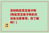 怎样购买灵芝孢子粉 (购买灵芝孢子粉的方法及注意事项，你了解吗？)
