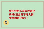 胃不好的人可以吃孢子粉吗(适合胃不好人群食用的孢子粉？)