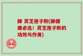 肺 灵芝孢子粉(肺健康必选！灵芝孢子粉的功效与作用)