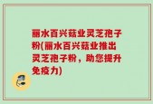 丽水百兴菇业灵芝孢子粉(丽水百兴菇业推出灵芝孢子粉，助您提升免疫力)