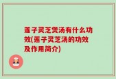 莲子灵芝煲汤有什么功效(莲子灵芝汤的功效及作用简介)