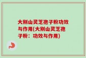 大别山灵芝孢子粉功效与作用(大别山灵芝孢子粉：功效与作用)