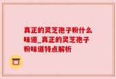 真正的灵芝孢子粉什么味道_真正的灵芝孢子粉味道特点解析