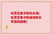 吃灵芝孢子粉长头发(吃灵芝孢子粉成功吹长秀发的秘密)