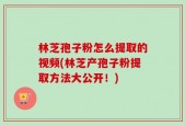 林芝孢子粉怎么提取的视频(林芝产孢子粉提取方法大公开！)