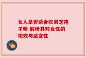 女人是否适合吃灵芝孢子粉 解析其对女性的功效与适宜性
