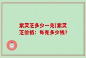 紫灵芝多少一克(紫灵芝价格：每克多少钱？
