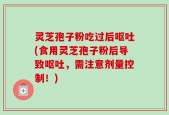 灵芝孢子粉吃过后呕吐(食用灵芝孢子粉后导致呕吐，需注意剂量控制！)