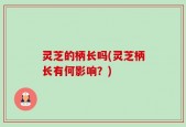 灵芝的柄长吗(灵芝柄长有何影响？)