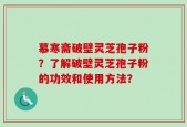 慕寒斋破壁灵芝孢子粉？了解破壁灵芝孢子粉的功效和使用方法？