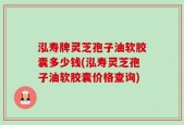 泓寿牌灵芝孢子油软胶囊多少钱(泓寿灵芝孢子油软胶囊价格查询)