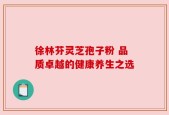 徐林芬灵芝孢子粉 品质卓越的健康养生之选