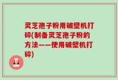 灵芝孢子粉用破壁机打碎(制备灵芝孢子粉的方法——使用破壁机打碎)