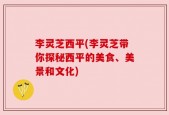 李灵芝西平(李灵芝带你探秘西平的美食、美景和文化)