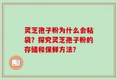 灵芝孢子粉为什么会粘袋？探究灵芝孢子粉的存储和保鲜方法？