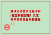 肝硬化破壁灵芝孢子粉(重塑肝脏健康！灵芝孢子粉助您告别肝硬化！)