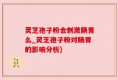 灵芝孢子粉会刺激肠胃么_灵芝孢子粉对肠胃的影响分析)