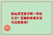 森山灵芝孢子粉一天吃几次？正确的食用方法与注意事项？