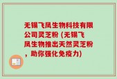 无锡飞凤生物科技有限公司灵芝粉 (无锡飞凤生物推出天然灵芝粉，助你强化免疫力)