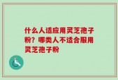 什么人适应用灵芝孢子粉？哪类人不适合服用灵芝孢子粉