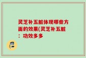 灵芝补五脏体现哪些方面的效果(灵芝补五脏：功效多多