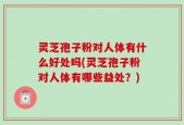 灵芝孢子粉对人体有什么好处吗(灵芝孢子粉对人体有哪些益处？)