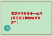 灵芝孢子粉多少一公斤(灵芝孢子粉价格是多少？)