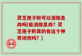 灵芝孢子粉可以消除息肉吗(能消除息肉？灵芝孢子粉真的有这个神奇功效吗？)