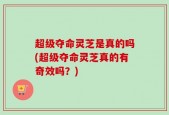 超级夺命灵芝是真的吗(超级夺命灵芝真的有奇效吗？)