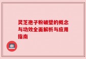 灵芝孢子粉破壁的概念与功效全面解析与应用指南