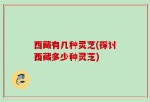 西藏有几种灵芝(探讨西藏多少种灵芝)