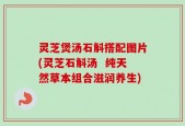 灵芝煲汤石斛搭配图片(灵芝石斛汤  纯天然草本组合滋润养生)