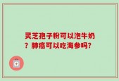 灵芝孢子粉可以泡牛奶？肺癌可以吃海参吗？