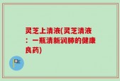 灵芝上清液(灵芝清液：一瓶清新润肺的健康良药)