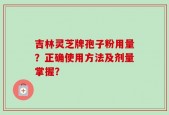 吉林灵芝牌孢子粉用量？正确使用方法及剂量掌握？