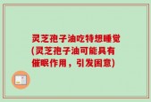 灵芝孢子油吃特想睡觉(灵芝孢子油可能具有催眠作用，引发困意)
