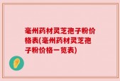 毫州药材灵芝孢子粉价格表(毫州药材灵芝孢子粉价格一览表)