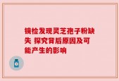 镜检发现灵芝孢子粉缺失 探究背后原因及可能产生的影响