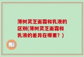 薄树灵芝面霜和乳液的区别(薄树灵芝面霜和乳液的差异在哪里？)