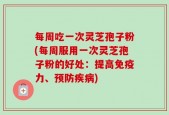每周吃一次灵芝孢子粉(每周服用一次灵芝孢子粉的好处：提高免疫力、预防疾病)