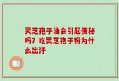 灵芝孢子油会引起便秘吗？吃灵芝孢子粉为什么出汗