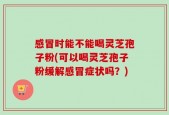 感冒时能不能喝灵芝孢子粉(可以喝灵芝孢子粉缓解感冒症状吗？)