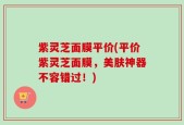 紫灵芝面膜平价(平价紫灵芝面膜，美肤神器不容错过！)