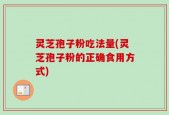 灵芝孢子粉吃法量(灵芝孢子粉的正确食用方式)