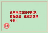 虫草喝灵芝孢子粉(优质保健品：虫草灵芝孢子粉)