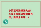 小灵芝鸡汤做法大全(小灵芝鸡汤详细制作方法，做法全分享。)