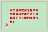 运之牌破壁灵芝孢子粉的功效和使用方法？详解灵芝孢子粉的保健作用？