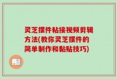 灵芝摆件粘接视频剪辑方法(教你灵芝摆件的简单制作和黏贴技巧)