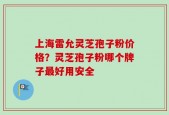 上海雷允灵芝孢子粉价格？灵芝孢子粉哪个牌子最好用安全