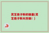 灵芝孢子粉的销量(灵芝孢子粉大热销！)
